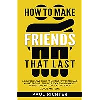 How to Make Friends That Last: A Comprehensive Guide to Meeting New People and Making Friends - Self-Help Book for Meaningful Connections and Long-Lasting Bonds Adults and Teens
