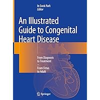 An Illustrated Guide to Congenital Heart Disease: From Diagnosis to Treatment – From Fetus to Adult An Illustrated Guide to Congenital Heart Disease: From Diagnosis to Treatment – From Fetus to Adult Kindle Hardcover Paperback