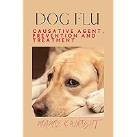 DOG FLU: CAUSATIVE AGENT, PREVENTION AND TREATMENT DOG FLU: CAUSATIVE AGENT, PREVENTION AND TREATMENT Kindle Paperback
