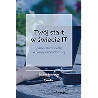 Twój start w świecie IT: Kompendium wiedzy o branży informatycznej (Polish Edition)