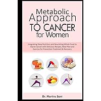 METABOLIC APPROACH TO CANCER FOR WOMEN: Integrating Deep Nutrition and Nourishing Whole-Food to Starve Cancer with Delicious Recipes, Meal Plan and ... & Recovery (Illuminating Your Health Journey) METABOLIC APPROACH TO CANCER FOR WOMEN: Integrating Deep Nutrition and Nourishing Whole-Food to Starve Cancer with Delicious Recipes, Meal Plan and ... & Recovery (Illuminating Your Health Journey) Hardcover Kindle Paperback