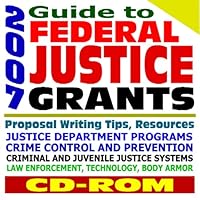 2007 Guide to Federal Justice Grants: Department of Justice Programs on Crime Control and Prevention, Law Enforcement, Prosecution, Technology, Victims, Juvenile Justice (CD-ROM)