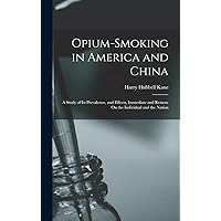 Opium-Smoking in America and China: A Study of Its Prevalence, and Effects, Immediate and Remote On the Individual and the Nation Opium-Smoking in America and China: A Study of Its Prevalence, and Effects, Immediate and Remote On the Individual and the Nation Hardcover Paperback