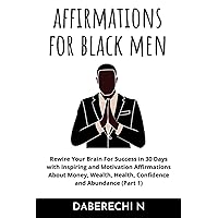 Positive Affirmations For Black Men: 2000+ Inspiring and Motivational Affirmations About Money, Wealth, Health, Confidence and Abundance (Rewire Your Brain For Success in 30 Days Book1) Positive Affirmations For Black Men: 2000+ Inspiring and Motivational Affirmations About Money, Wealth, Health, Confidence and Abundance (Rewire Your Brain For Success in 30 Days Book1) Paperback Kindle