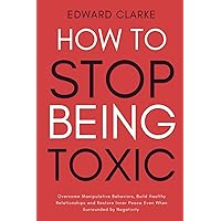 How to Stop Being Toxic: Overcome Manipulative Behaviors, Build Healthy Relationships and Restore Inner Peace Even When Surrounded by Negativity