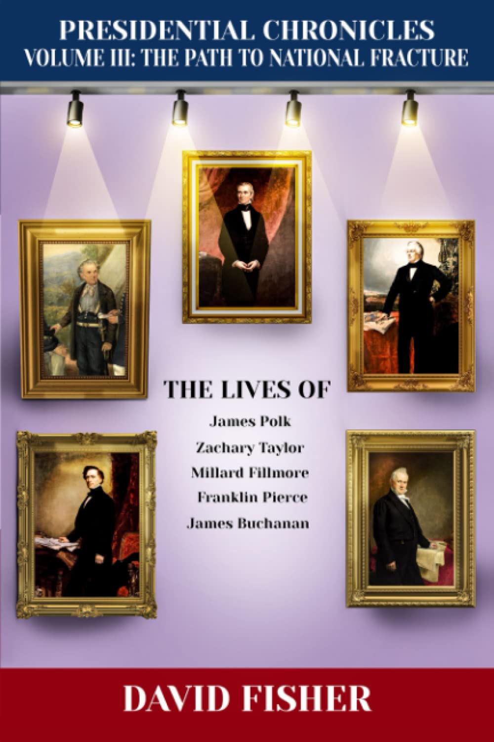 Presidential Chronicles Volume III: The Path to National Fracture: The Lives of James Polk, Zachary Taylor, Millard Fillmore, Franklin Pierce, and James Buchanan