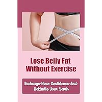 Lose Belly Fat Without Exercise: Recharge Your Confidence And Rekindle Your Youth