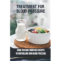 Treatment For Blood Pressure: Guide To Using Smoothies Recipes To Controlling High Blood Pressure: Maintain Healthy Lifestyle