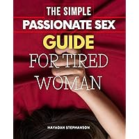 The Simple Passionate Sex Guide for Tired Woman: Ignite Desire, Rediscover Joy, and Transform Your Intimate Life