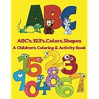 ABC's. 123'S. COLORS. SHAPES: A CHILDREN'S COLORING AND ACTIVITY BOOK