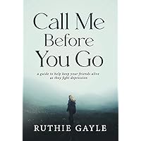 Call Me Before You Go: A Guide to Help Keep Your Friends Alive as They Fight Depression Call Me Before You Go: A Guide to Help Keep Your Friends Alive as They Fight Depression Hardcover Kindle Paperback