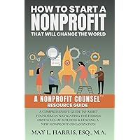 How to Start a Nonprofit That Will Change the World: A Comprehensive Guide to Assist Founders in Navigating the Hidden Obstacles of Building & Leading a New Nonprofit Organization