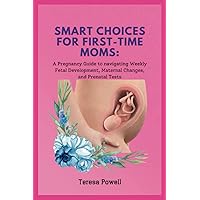 SMART CHOICES FOR FIRST - TIME MOMS: A Pregnancy Guide to navigating Weekly Fetal Development, Maternal Changes, and Prenatal Tests SMART CHOICES FOR FIRST - TIME MOMS: A Pregnancy Guide to navigating Weekly Fetal Development, Maternal Changes, and Prenatal Tests Paperback Kindle