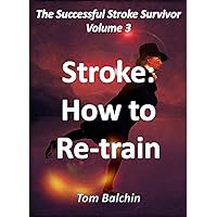 Stroke: How to Re-Train (The Successful Stroke Survivor Book 3) Stroke: How to Re-Train (The Successful Stroke Survivor Book 3) Kindle