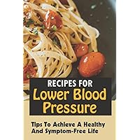 Recipes For Lower Blood Pressure: Tips To Achieve A Healthy And Symptom-Free Life