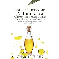 CBD And Hemp Oils Natural Cure Ultimate Beginners Guide: For Relieving Pain And Anxiety: Discover The Truth And Enhance YOUR Health and Reverse Diseases