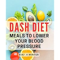 DASH Diet Meals To Lower Your Blood Pressure: Delicious Recipes and Meal Plans to Control Hypertension - The Perfect Gift for Health-Conscious Readers!