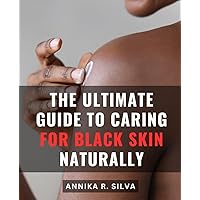 The Ultimate Guide To Caring For Black Skin Naturally: Radiant Skin Revelation | Discover the Truth About Nurturing and Protecting Darker Skin for a Radiant and Resilient Complexion