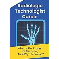 Radiologic Technologist Career: What Is The Process Of Becoming An X-Ray Technician?