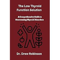 The Low Thyroid Function Solution: A Comprehensive Guide to Overcoming Thyroid Disorders The Low Thyroid Function Solution: A Comprehensive Guide to Overcoming Thyroid Disorders Kindle Paperback