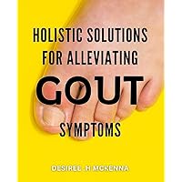 Holistic Solutions for Alleviating Gout Symptoms: Natural Techniques to Relieve Gout Pain and Improve Joint Health