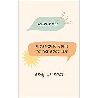 Here.Now.: A Catholic Guide to the Good Life Here.Now.: A Catholic Guide to the Good Life Kindle