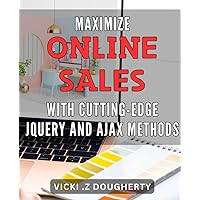 Maximize Online Sales with Cutting-Edge jQuery and AJAX Methods: Revolutionize Your Online Business with jQuery and AJAX Techniques that Maximize Sales