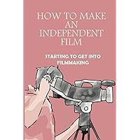 How To Make An Independent Film: Starting To Get Into Filmmaking
