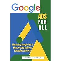 GOOGLE ADS FOR ALL: Mastering Google Ads A Step-by-Step Guide to Campaign Success GOOGLE ADS FOR ALL: Mastering Google Ads A Step-by-Step Guide to Campaign Success Kindle Paperback