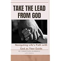 Take the Lead From God: Navigating Life's Path with God as Your Guide