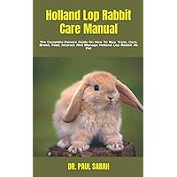 Holland Lop Rabbit Care Manual: The Complete Owners Guide On How To Buy, Train, Care, Breed, Feed, Interact And Manage Holland Lop Rabbit As Pet Holland Lop Rabbit Care Manual: The Complete Owners Guide On How To Buy, Train, Care, Breed, Feed, Interact And Manage Holland Lop Rabbit As Pet Paperback Kindle