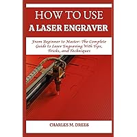 HOW TO USE A LASER ENGRAVER: From Beginner to Master: The Complete Guide to Laser Engraving With Tips, Tricks, and Techniques HOW TO USE A LASER ENGRAVER: From Beginner to Master: The Complete Guide to Laser Engraving With Tips, Tricks, and Techniques Paperback