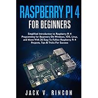 Raspberry Pi 4 For Beginners: Simplified Introduction to Raspberry Pi 4 Programming for Beginners On Windows, IOS, Linux, and More (With 26 Easy To Follow Raspberry Pi 4 Projects)