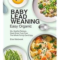Baby lead-weaning Easy Organic Cookbook: Healthy Recipes Cook Once For your Baby & Toddler, Solid Food That The Whole Family Can Enjoy