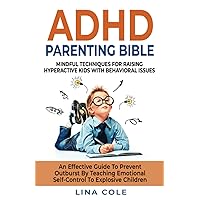 ADHD PARENTING BIBLE: MINDFUL TECHNIQUES FOR RAISING HYPERACTIVE KIDS WITH BEHAVIORAL ISSUES. AN EFFECTIVE GUIDE TO PREVENT OUTBURST BY TEACHING EMOTIONAL SELF-CONTROL TO EXPLOSIVE CHILDREN