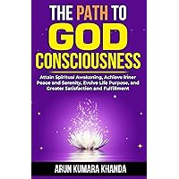 THE PATH TO GOD CONSCIOUSNESS: Attain Spiritual Awakening, Achieve Inner Peace and Serenity, Evolve Life Purpose, and Greater Satisfaction and Fulfillment (Awakening the Soul)