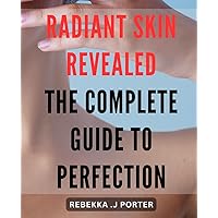 Radiant Skin Revealed: The Complete Guide to Perfection: Unlock the Secret to Flawless Skin with the Ultimate Radiant Skin Guide