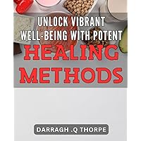 Unlock Vibrant Well-being with Potent Healing Methods: Empower Your Health and Happiness with Holistic Healing Techniques