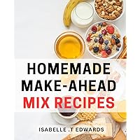 Homemade Make-Ahead Mix Recipes: Convenient and Tasty DIY Mixes for Effortless Meals: A Perfect Gift for Busy Food Enthusiasts.