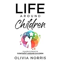 Life Around Children: A Guide To Become Confident Around Children