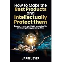 How to Make the Best Products and Intellectually Protect them: Develop your own profitable products, while eliminating all copycat competitors (Master Inventing)