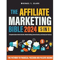 The Affiliate Marketing Bible: [5 in 1] The Pathway to Financial Freedom and Passive Income | A Complete Guide to Niche Selection, Website Building, Content Creation, and Scaling Your Business