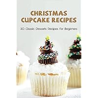 Christmas Cupcake Recipes: 30 Classic Desserts Recipes For Beginners: Recipes For Beginners That Will Satisfy Any Sweet Tooth