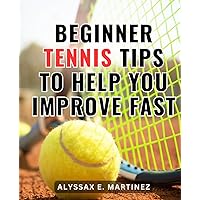 Beginner Tennis Tips To Help You Improve Fast: Elevate Your Tennis Game | A Contemporary Guide to Tennis Quality | Transform Your Tennis Skills and Reach Your Full Potential