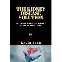THE KIDNEY DISEASE SOLUTION: Ultimate Guide To Kidney Disease Solution THE KIDNEY DISEASE SOLUTION: Ultimate Guide To Kidney Disease Solution Kindle Paperback