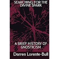 SEARCHING FOR THE DIVINE SPARK: A BRIEF HISTORY OF GNOSTICISM SEARCHING FOR THE DIVINE SPARK: A BRIEF HISTORY OF GNOSTICISM Kindle Hardcover