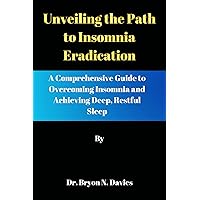 Unveiling the Path to Insomnia Eradication: A Comprehensive Guide to Overcoming Insomnia and Achieving Deep, Restful Sleep Unveiling the Path to Insomnia Eradication: A Comprehensive Guide to Overcoming Insomnia and Achieving Deep, Restful Sleep Kindle Paperback