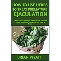HOW TO USE HERBS TO TREAT PREMATURE EJACULATION: Complete manual on how to use herbs to naturally (treat, cure, boost libido) more useful informations all included and detailed HOW TO USE HERBS TO TREAT PREMATURE EJACULATION: Complete manual on how to use herbs to naturally (treat, cure, boost libido) more useful informations all included and detailed Paperback