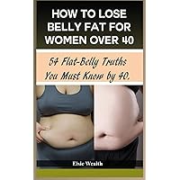 How To Lose Belly Fat for Women Over 40: 54 Flat-Belly Truths You Must Know by 40 How To Lose Belly Fat for Women Over 40: 54 Flat-Belly Truths You Must Know by 40 Paperback Kindle