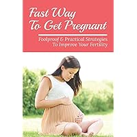 Fast Way To Get Pregnant: Foolproof & Practical Strategies To Improve Your Fertility
